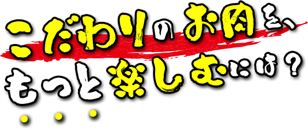 こだわりのお肉を、もっと楽しむには？